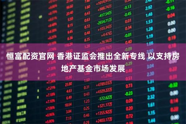 恒富配资官网 香港证监会推出全新专线 以支持房地产基金市场发展