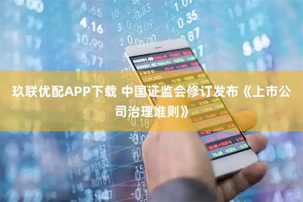 玖联优配APP下载 中国证监会修订发布《上市公司治理准则》