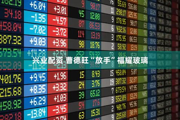 兴业配资 曹德旺“放手”福耀玻璃