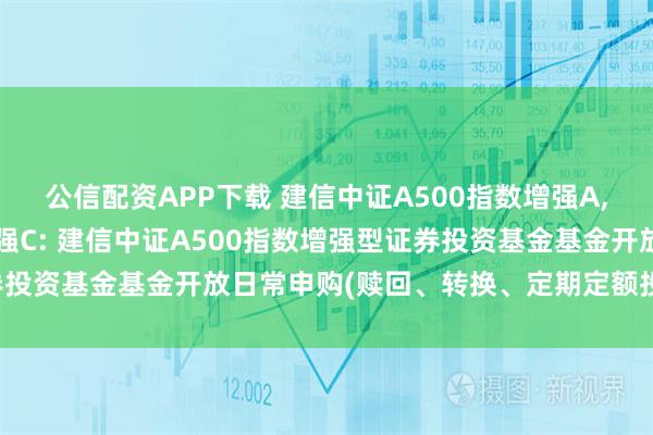 公信配资APP下载 建信中证A500指数增强A,建信中证A500指数增强C: 建信中证A500指数增强型证券投资基金基金开放日常申购(赎回、转换、定期定额投资)业务公告