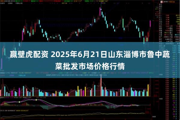 赢壁虎配资 2025年6月21日山东淄博市鲁中蔬菜批发市场价格行情