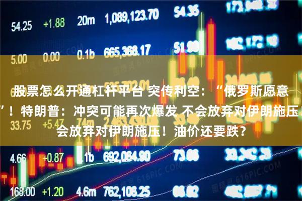 股票怎么开通杠杆平台 突传利空：“俄罗斯愿意支持再次增产”！特朗普：冲突可能再次爆发 不会放弃对伊朗施压！油价还要跌？