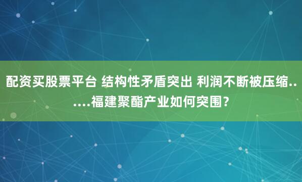 配资买股票平台 结构性矛盾突出 利润不断被压缩......福建聚酯产业如何突围?