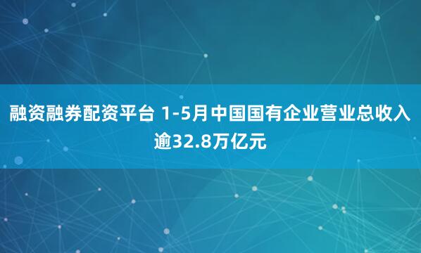 融资融券配资平台 1-5月中国国有企业营业总收入逾32.8万亿元