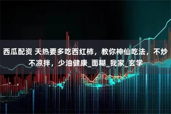 西瓜配资 天热要多吃西红柿，教你神仙吃法，不炒不凉拌，少油健康_面糊_我家_玄学