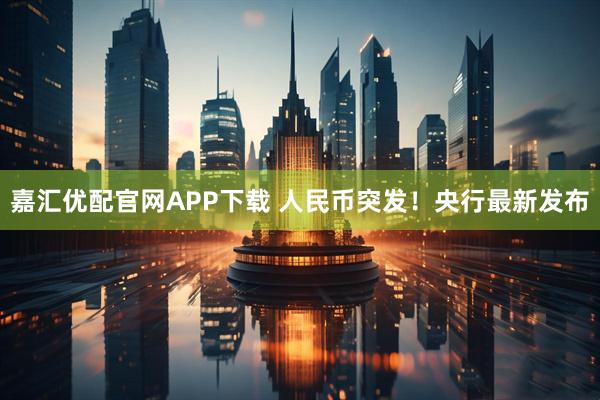 嘉汇优配官网APP下载 人民币突发！央行最新发布