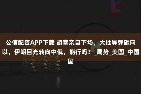 公信配资APP下载 胡塞亲自下场，大批导弹砸向以，伊朗目光转向中俄，能行吗？_局势_美国_中国