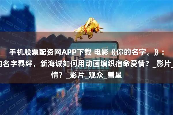 手机股票配资网APP下载 电影《你的名字。》：跨越时空的名字羁绊，新海诚如何用动画编织宿命爱情？_影片_观众_彗星