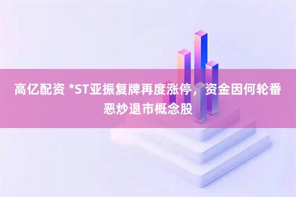 高亿配资 *ST亚振复牌再度涨停，资金因何轮番恶炒退市概念股