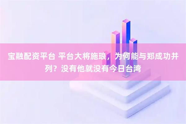 宝融配资平台 平台大将施琅，为何能与郑成功并列？没有他就没有今日台湾