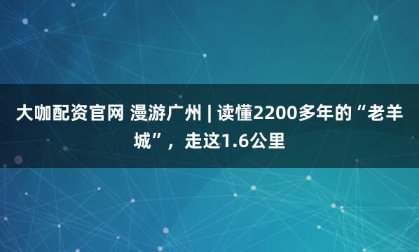 大咖配资官网 漫游广州 | 读懂2200多年的“老羊城”，走这1.6公里