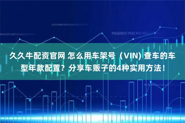久久牛配资官网 怎么用车架号（VIN) 查车的车型年款配置？分享车贩子的4种实用方法！